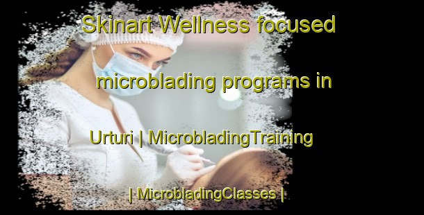 Skinart Wellness-focused microblading programs in Urturi | MicrobladingTraining | MicrobladingClasses | SkinartTraining-Spain